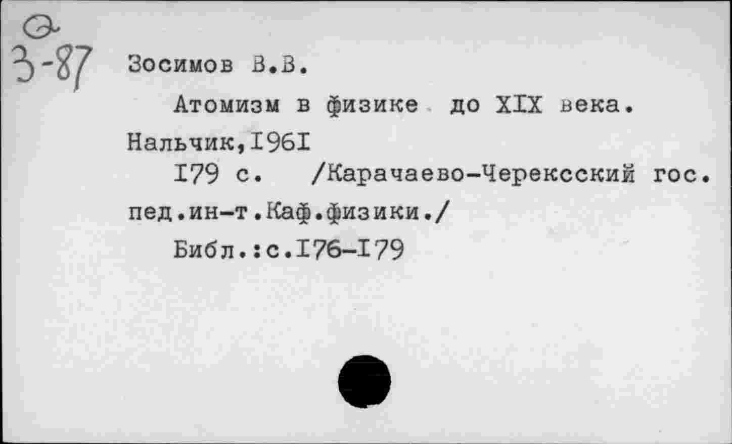 ﻿Зосимов В.В.
Атомизм в физике до XIX века.
Нальчик,1961
179 с. /Карачаево-Черексский гос. пед.ин-т.Каф.физики./
Библ.:с.176-179